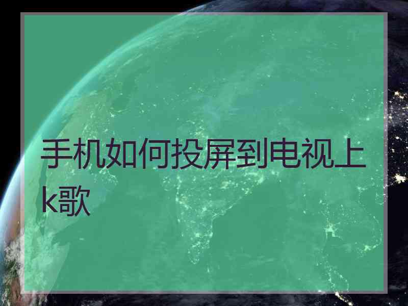 手机如何投屏到电视上k歌