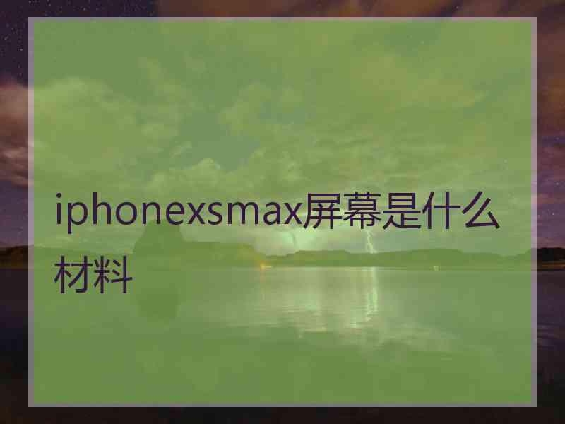 iphonexsmax屏幕是什么材料