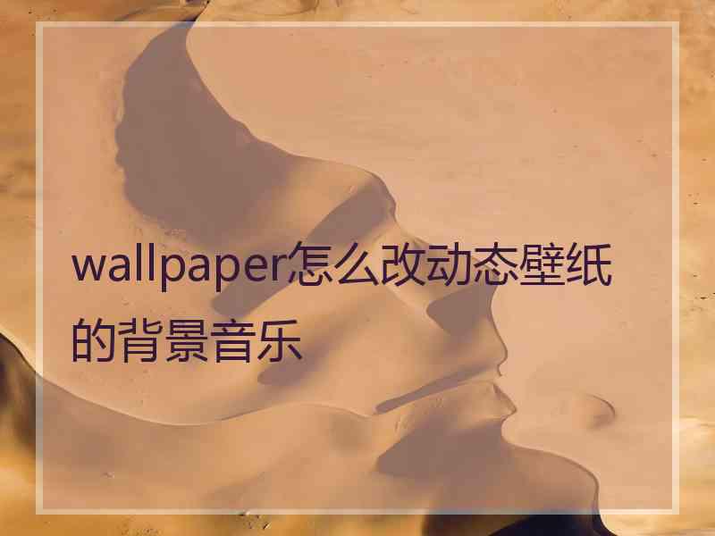 wallpaper怎么改动态壁纸的背景音乐