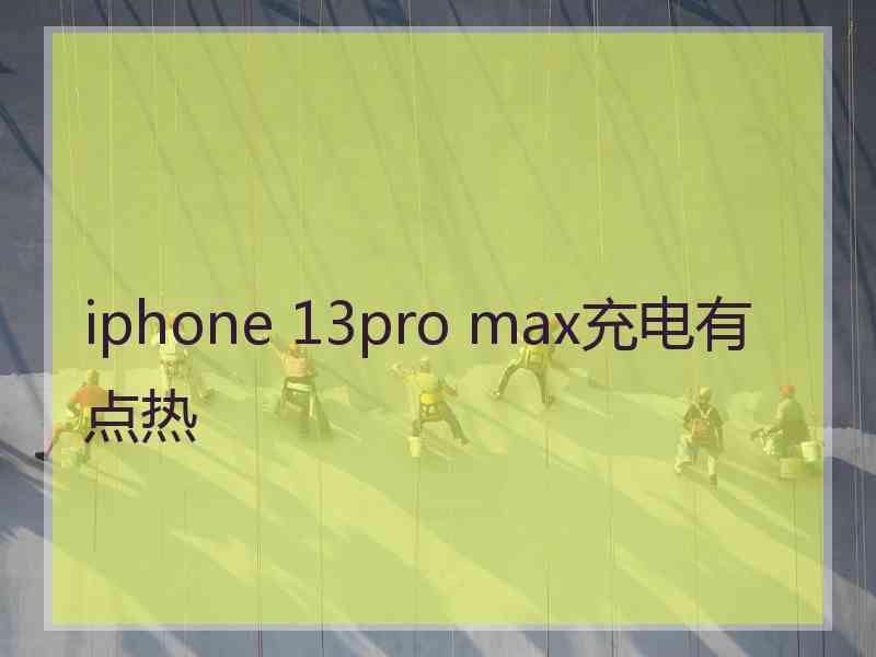 iphone 13pro max充电有点热