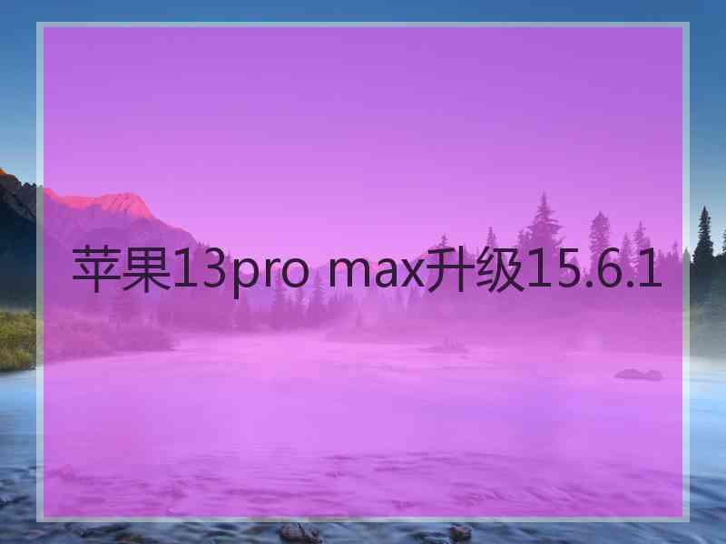 苹果13pro max升级15.6.1