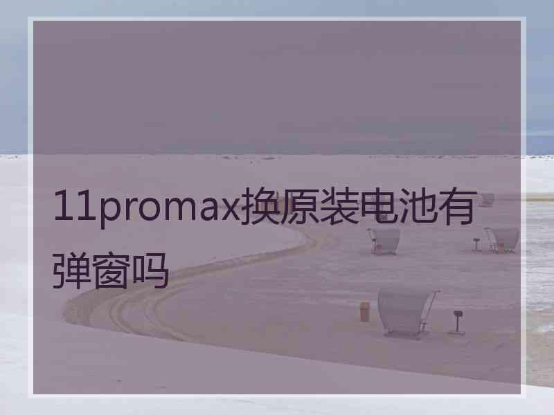 11promax换原装电池有弹窗吗