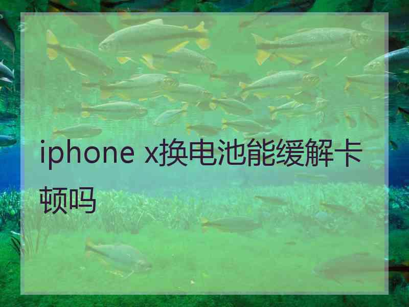 iphone x换电池能缓解卡顿吗