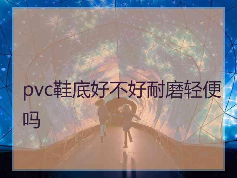 pvc鞋底好不好耐磨轻便吗