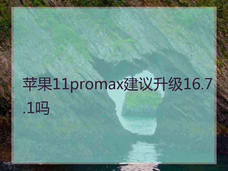 苹果11promax建议升级16.7.1吗