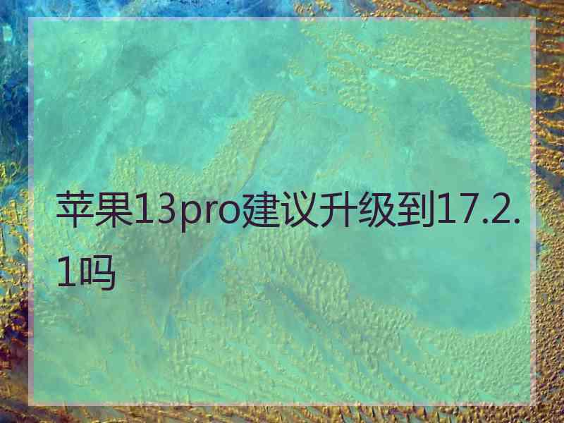 苹果13pro建议升级到17.2.1吗