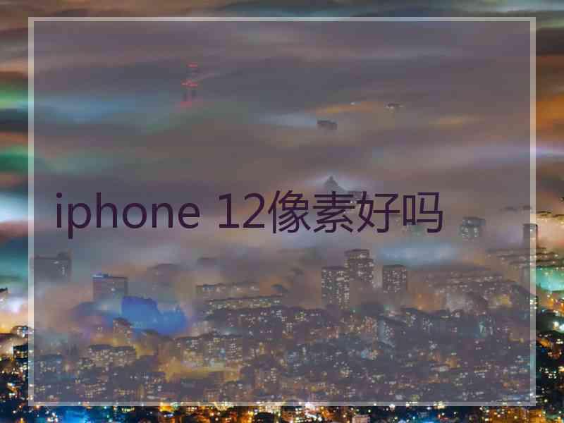 iphone 12像素好吗