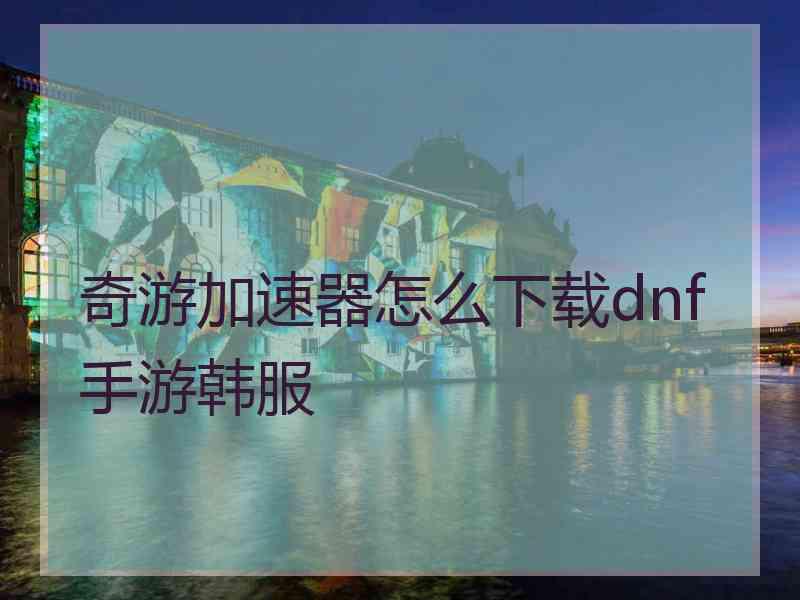 奇游加速器怎么下载dnf手游韩服