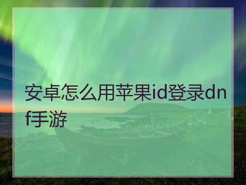 安卓怎么用苹果id登录dnf手游