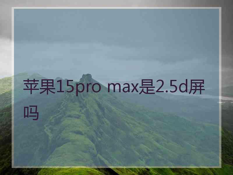 苹果15pro max是2.5d屏吗