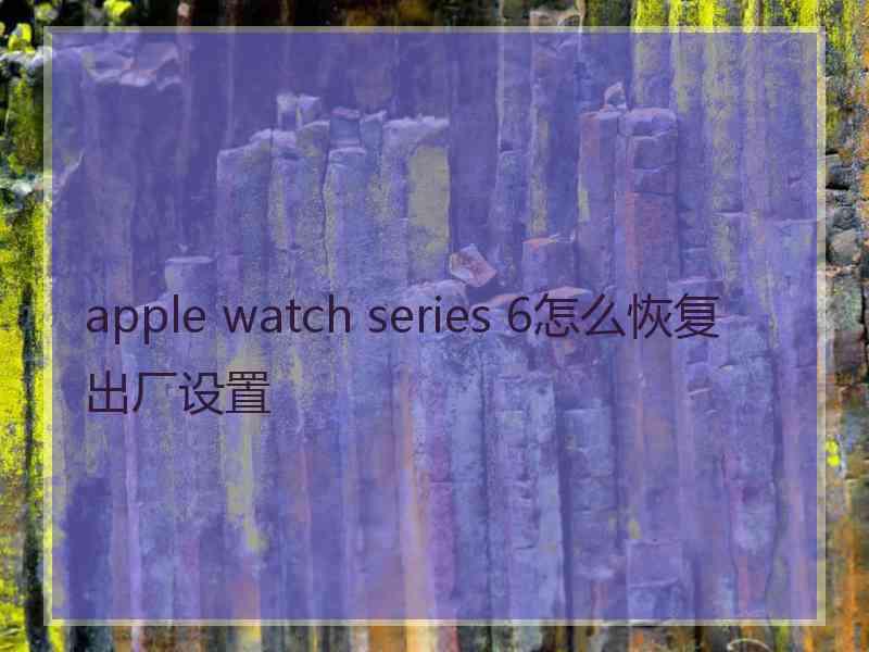 apple watch series 6怎么恢复出厂设置