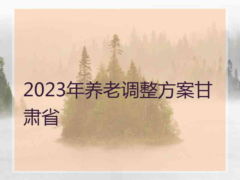 2023年养老调整方案甘肃省