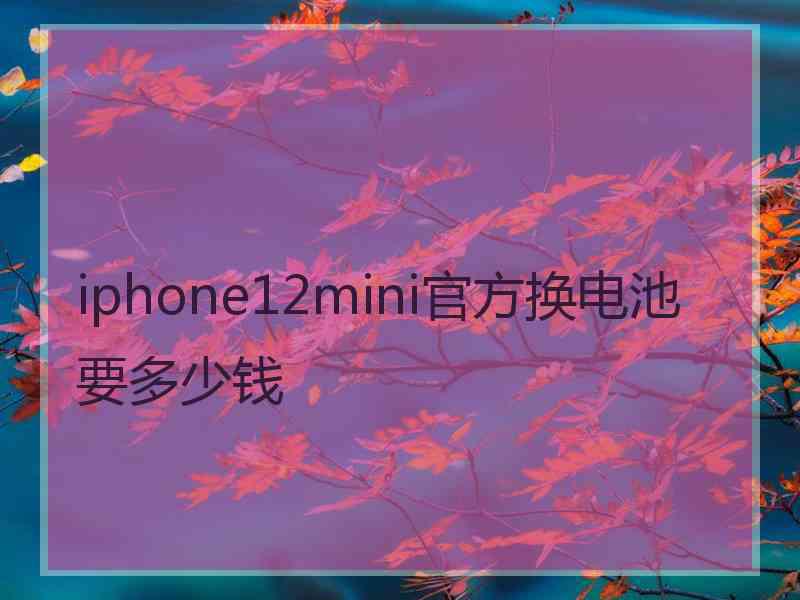 iphone12mini官方换电池要多少钱