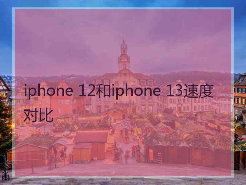 iphone 12和iphone 13速度对比