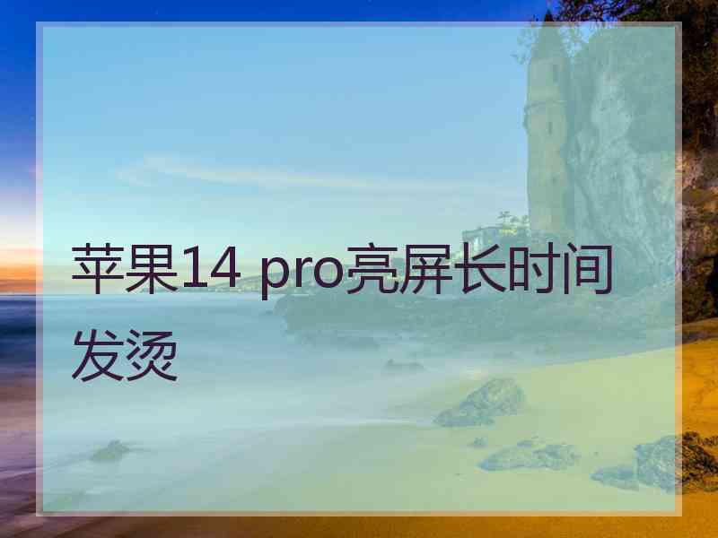 苹果14 pro亮屏长时间发烫