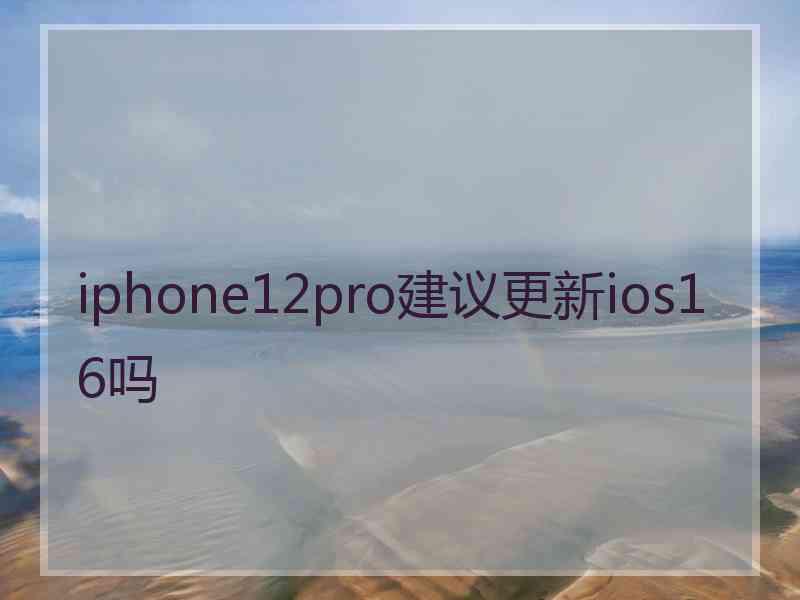 iphone12pro建议更新ios16吗