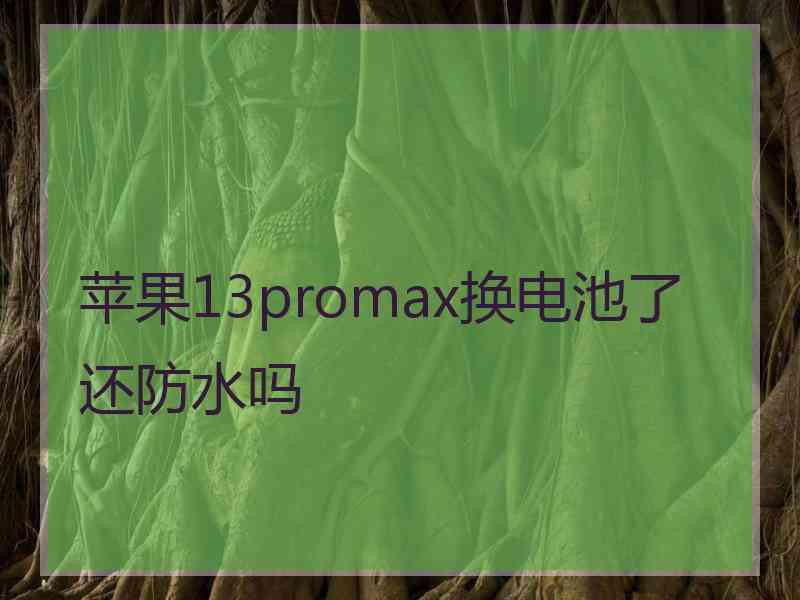 苹果13promax换电池了还防水吗