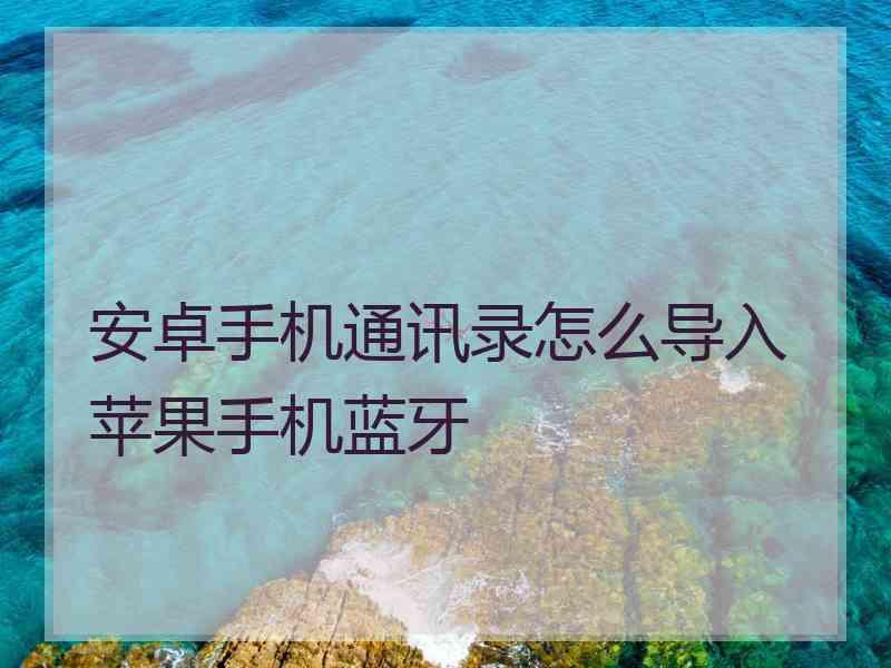 安卓手机通讯录怎么导入苹果手机蓝牙