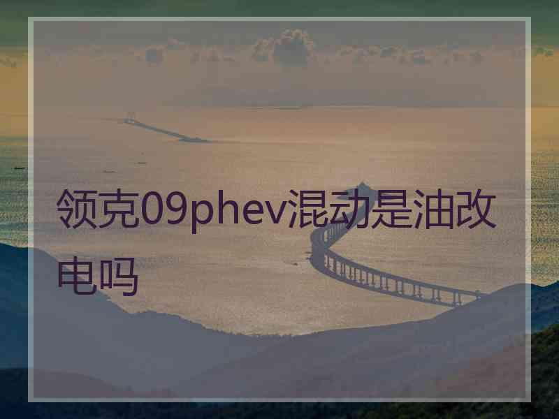 领克09phev混动是油改电吗