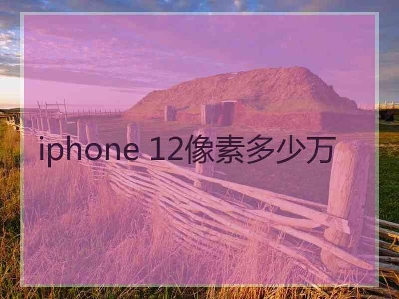 iphone 12像素多少万