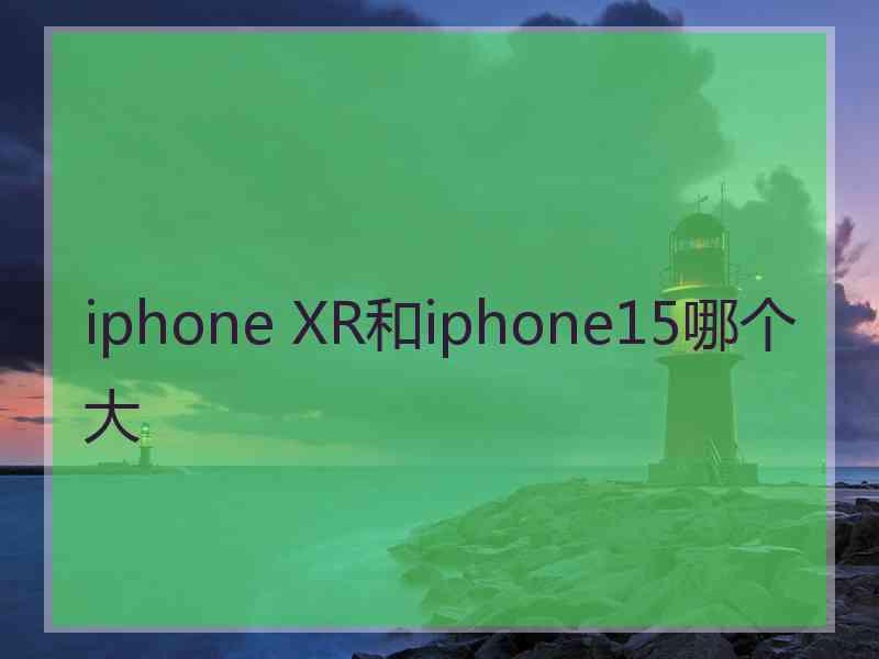 iphone XR和iphone15哪个大