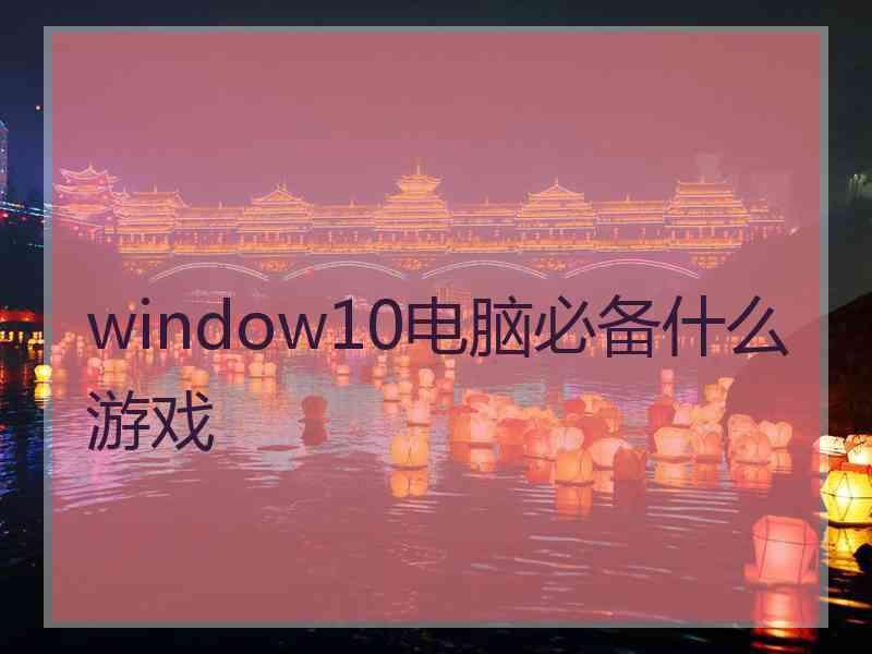 window10电脑必备什么游戏