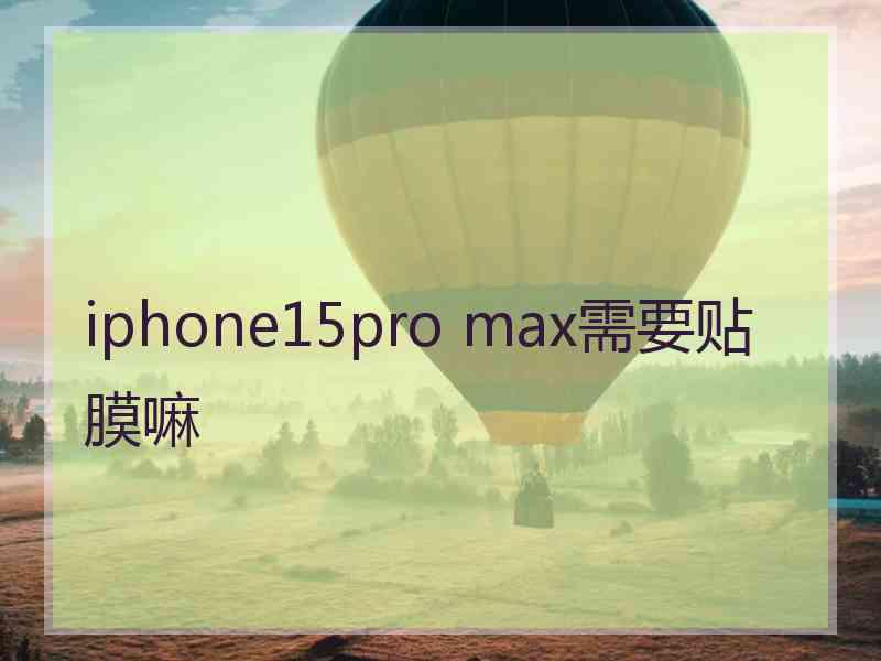 iphone15pro max需要贴膜嘛