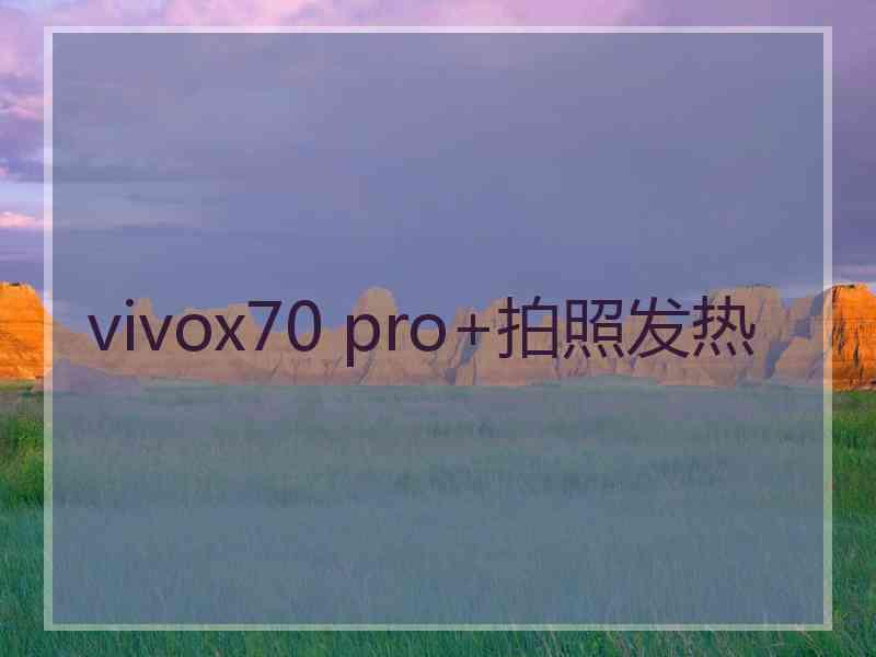 vivox70 pro+拍照发热