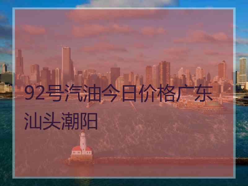 92号汽油今日价格广东汕头潮阳