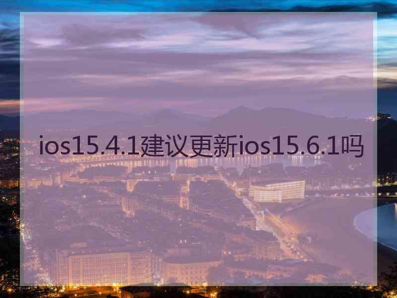 ios15.4.1建议更新ios15.6.1吗