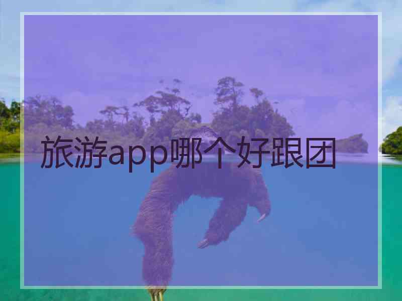 旅游app哪个好跟团