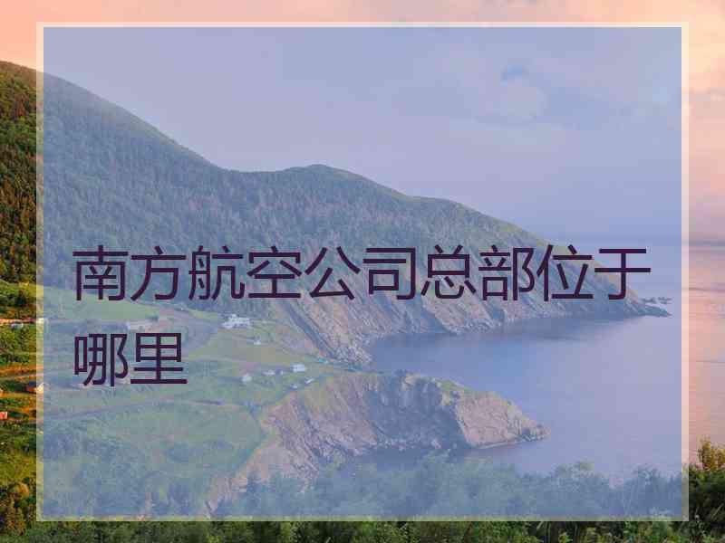 南方航空公司总部位于哪里