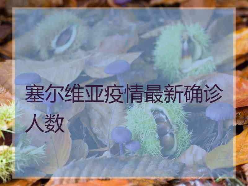 塞尔维亚疫情最新确诊人数