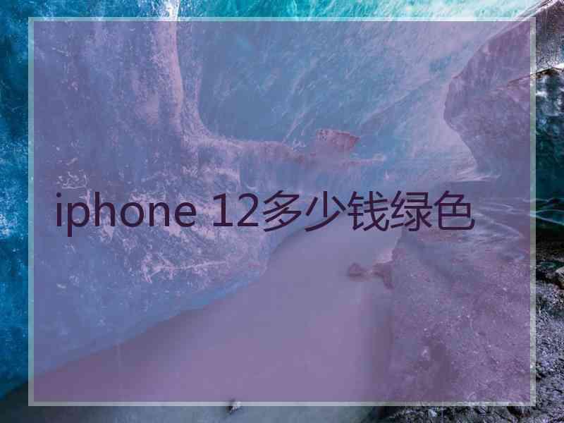 iphone 12多少钱绿色