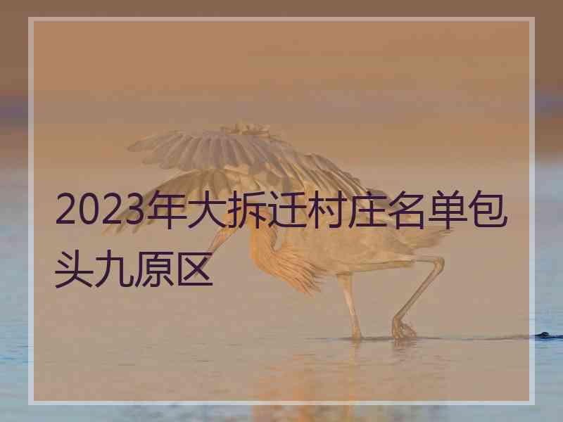 2023年大拆迁村庄名单包头九原区