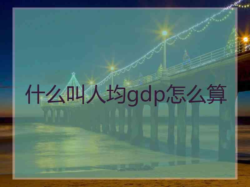 什么叫人均gdp怎么算