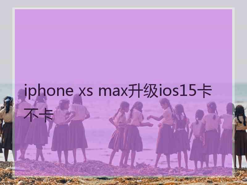 iphone xs max升级ios15卡不卡