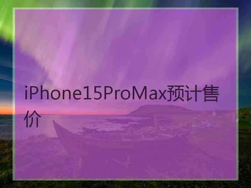 iPhone15ProMax预计售价