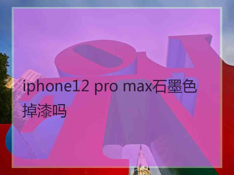 iphone12 pro max石墨色掉漆吗