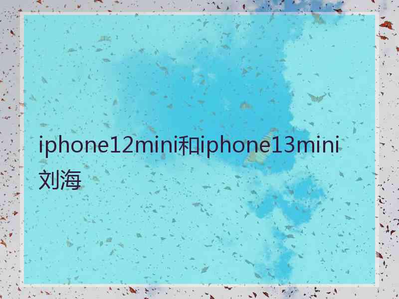 iphone12mini和iphone13mini 刘海