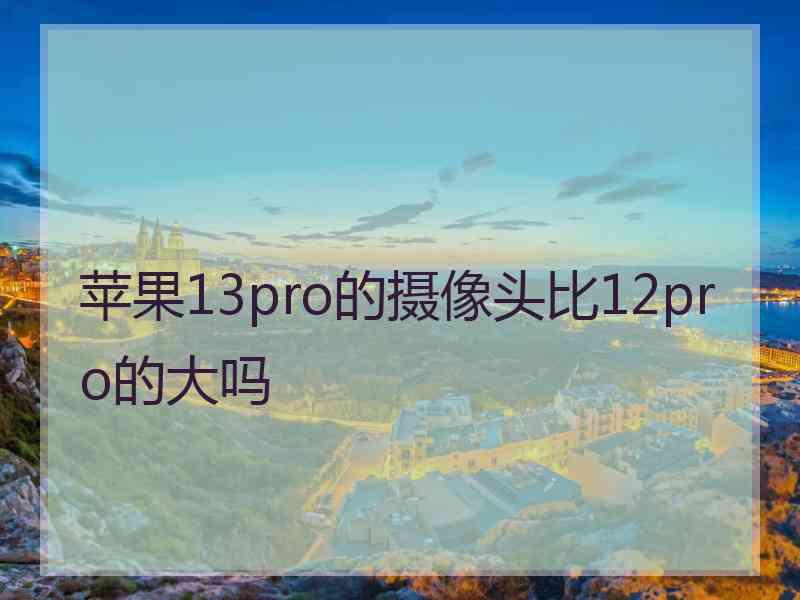 苹果13pro的摄像头比12pro的大吗