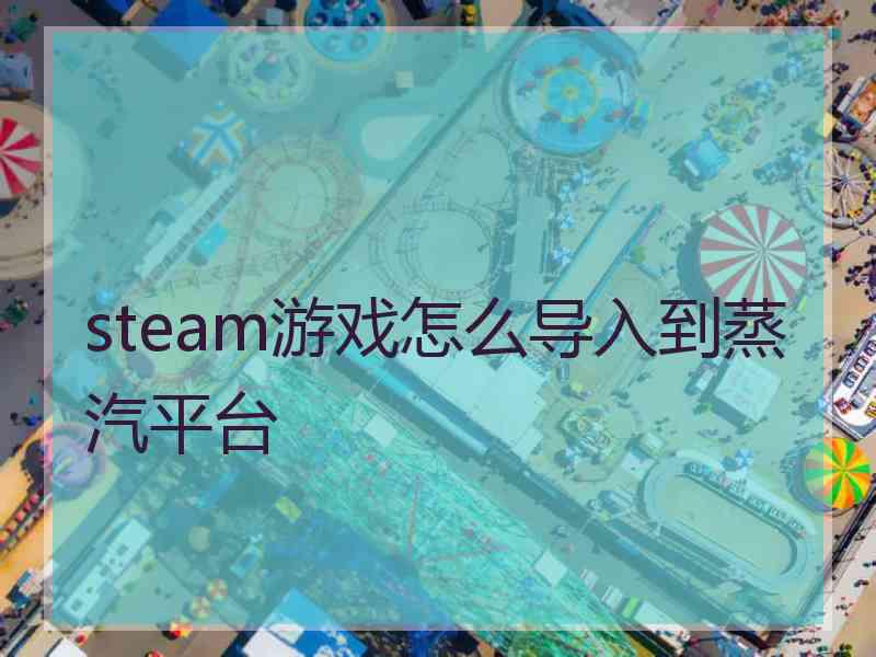 steam游戏怎么导入到蒸汽平台