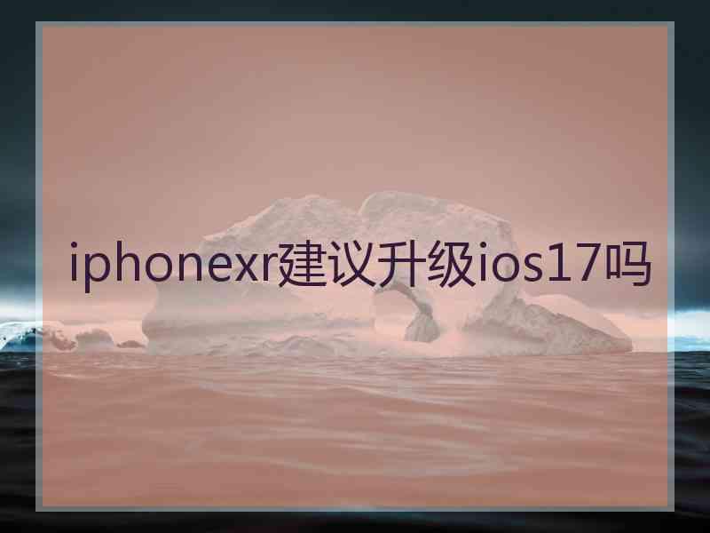 iphonexr建议升级ios17吗