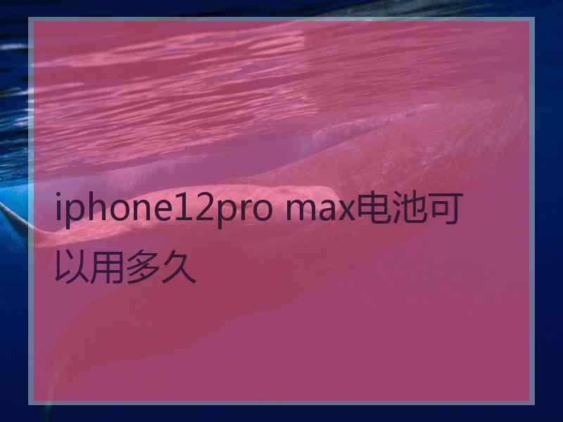 iphone12pro max电池可以用多久