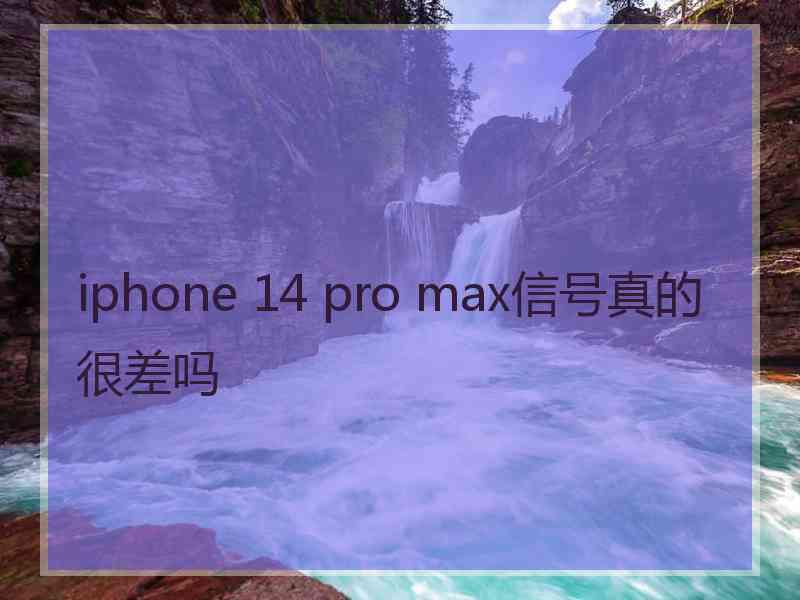 iphone 14 pro max信号真的很差吗