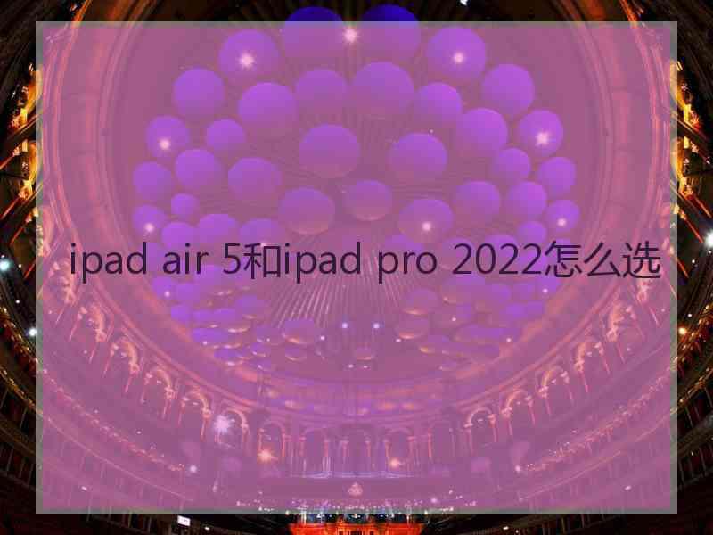 ipad air 5和ipad pro 2022怎么选