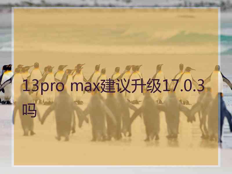 13pro max建议升级17.0.3吗