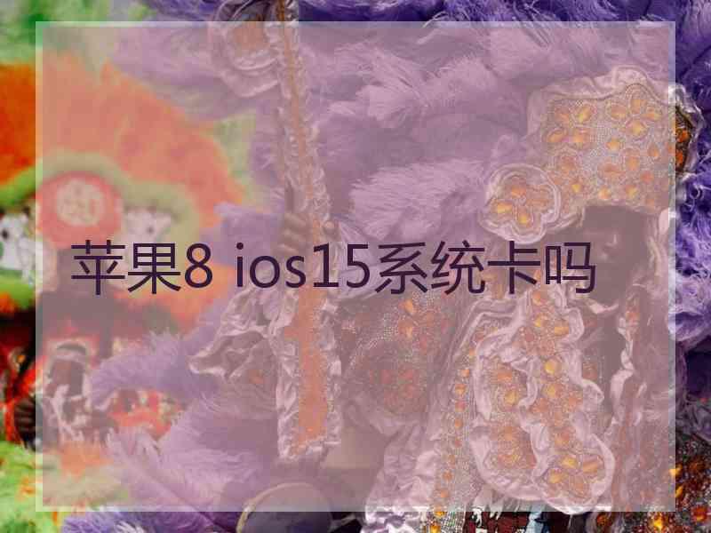 苹果8 ios15系统卡吗