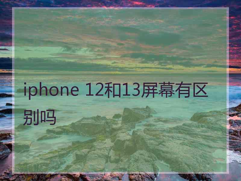 iphone 12和13屏幕有区别吗