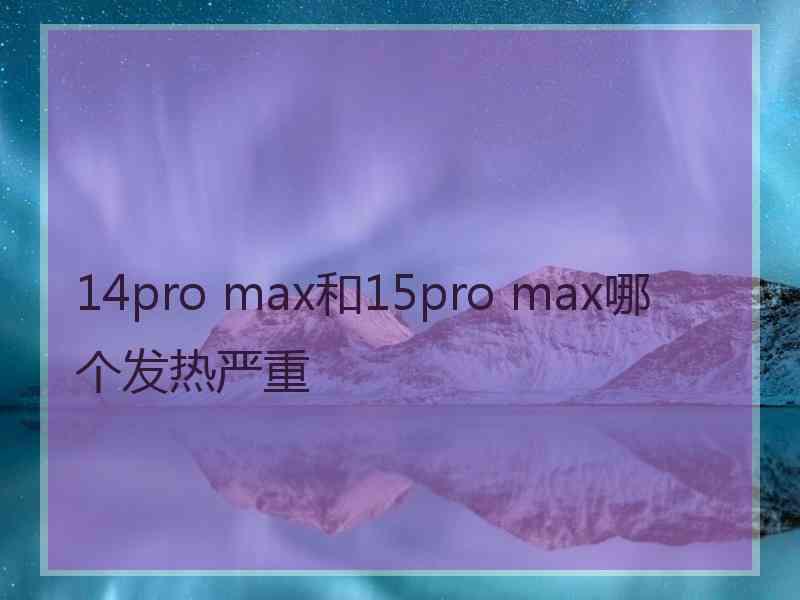 14pro max和15pro max哪个发热严重